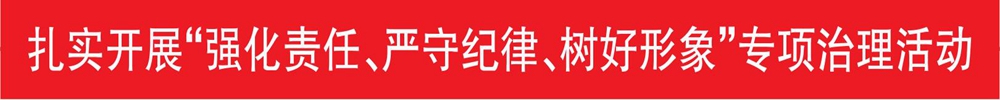 扎實(shí)開展“強(qiáng)化責(zé)任、嚴(yán)守紀(jì)律、樹好形象”專項(xiàng)治理活動(dòng)