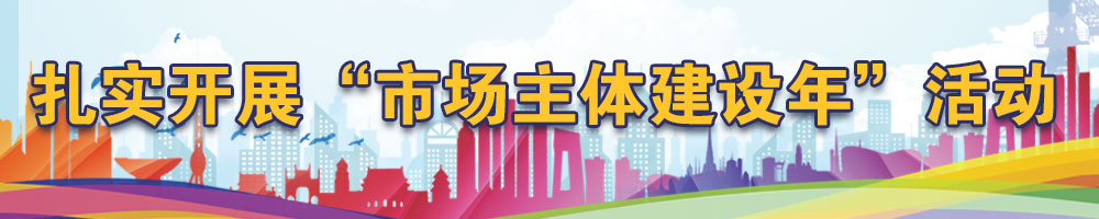 扎實(shí)開(kāi)展“市場(chǎng)主體建設(shè)年”活動(dòng)