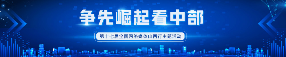 “爭先崛起看中部”——第十七屆全國網(wǎng)絡媒體山西行主題活動