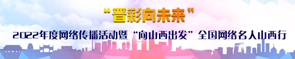 “晉彩向未來”2022年度網(wǎng)絡傳播活動暨“向山西出發(fā)”全國網(wǎng)絡名人山西行