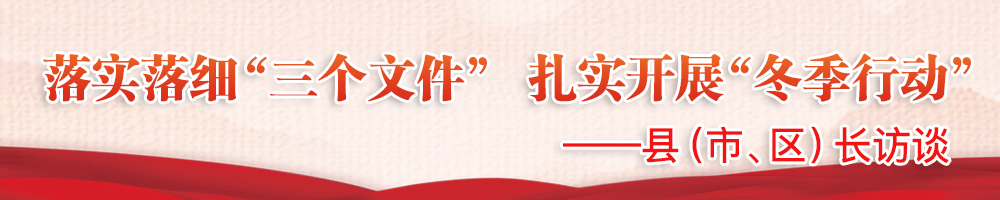 落實落細“三個文件” 扎實開展“冬季行動”——縣（市、區(qū)）長訪談